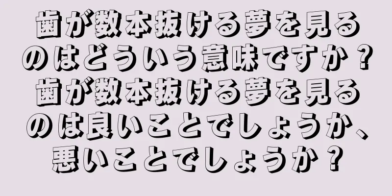 歯が数本抜ける夢を見るのはどういう意味ですか？歯が数本抜ける夢を見るのは良いことでしょうか、悪いことでしょうか？