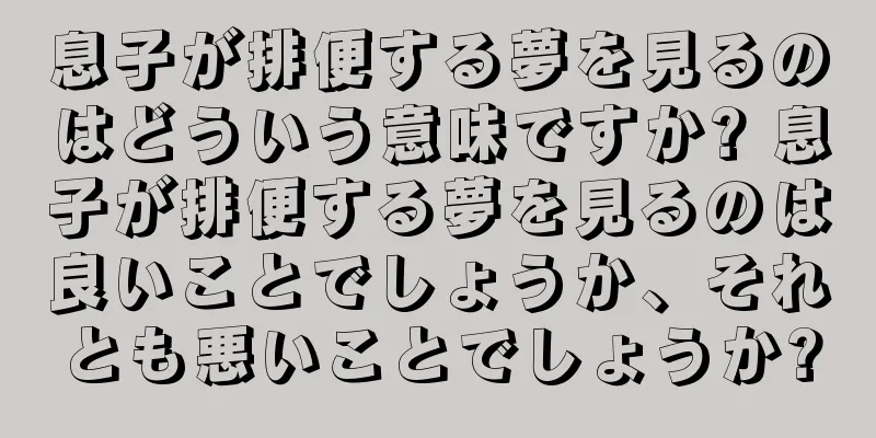 息子が排便する夢を見るのはどういう意味ですか? 息子が排便する夢を見るのは良いことでしょうか、それとも悪いことでしょうか?