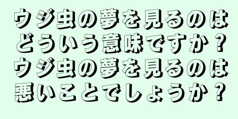 ウジ虫の夢を見るのはどういう意味ですか？ウジ虫の夢を見るのは悪いことでしょうか？
