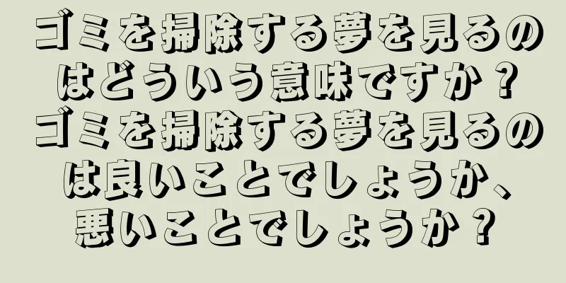 ゴミを掃除する夢を見るのはどういう意味ですか？ゴミを掃除する夢を見るのは良いことでしょうか、悪いことでしょうか？