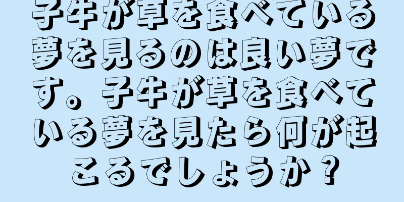 子牛が草を食べている夢を見るのは良い夢です。子牛が草を食べている夢を見たら何が起こるでしょうか？