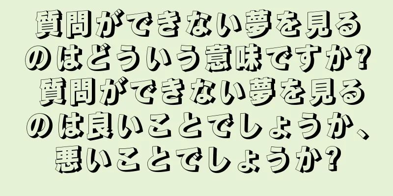 質問ができない夢を見るのはどういう意味ですか? 質問ができない夢を見るのは良いことでしょうか、悪いことでしょうか?