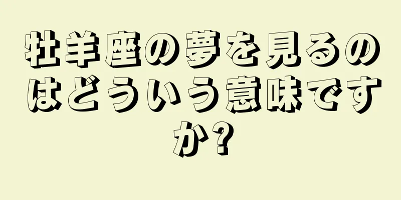 牡羊座の夢を見るのはどういう意味ですか?