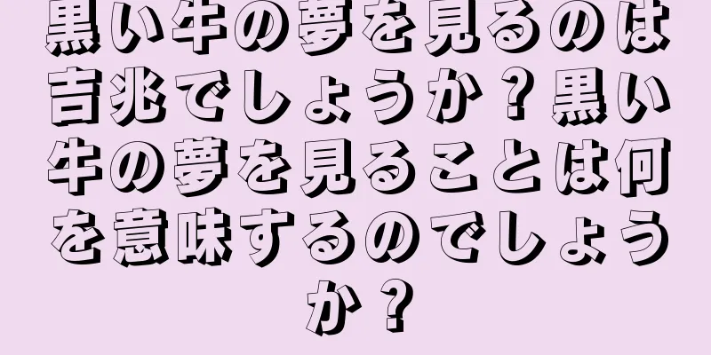 黒い牛の夢を見るのは吉兆でしょうか？黒い牛の夢を見ることは何を意味するのでしょうか？
