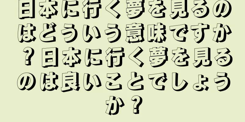 日本に行く夢を見るのはどういう意味ですか？日本に行く夢を見るのは良いことでしょうか？