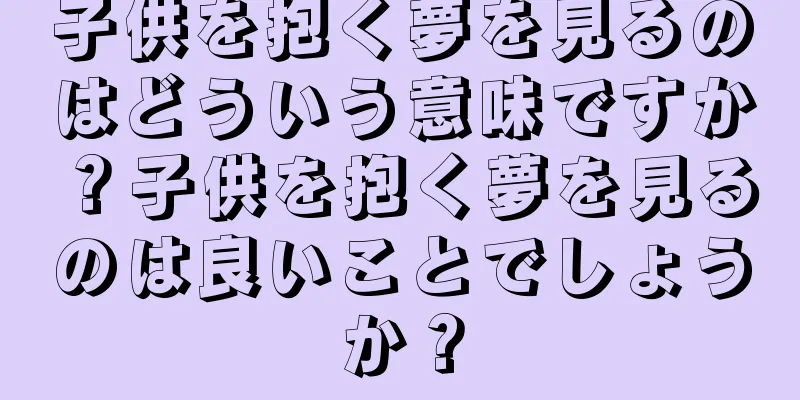 子供を抱く夢を見るのはどういう意味ですか？子供を抱く夢を見るのは良いことでしょうか？