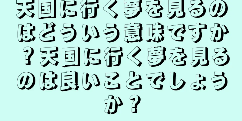 天国に行く夢を見るのはどういう意味ですか？天国に行く夢を見るのは良いことでしょうか？