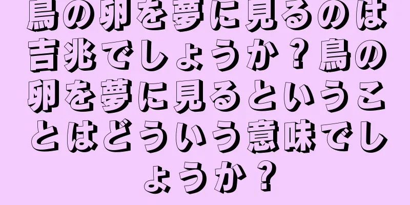 鳥の卵を夢に見るのは吉兆でしょうか？鳥の卵を夢に見るということはどういう意味でしょうか？
