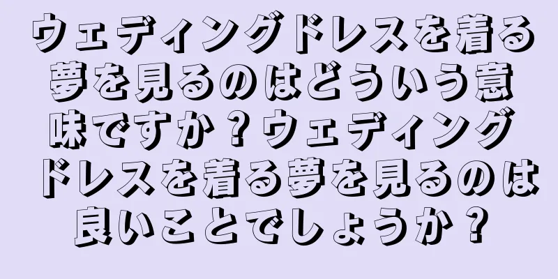 ウェディングドレスを着る夢を見るのはどういう意味ですか？ウェディングドレスを着る夢を見るのは良いことでしょうか？