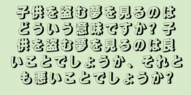 子供を盗む夢を見るのはどういう意味ですか? 子供を盗む夢を見るのは良いことでしょうか、それとも悪いことでしょうか?