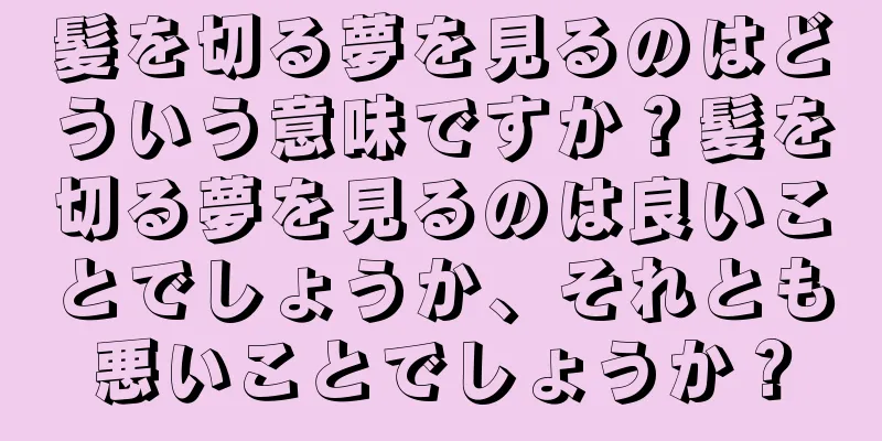 髪を切る夢を見るのはどういう意味ですか？髪を切る夢を見るのは良いことでしょうか、それとも悪いことでしょうか？