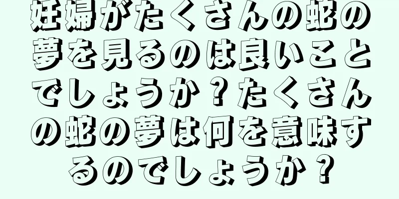 妊婦がたくさんの蛇の夢を見るのは良いことでしょうか？たくさんの蛇の夢は何を意味するのでしょうか？
