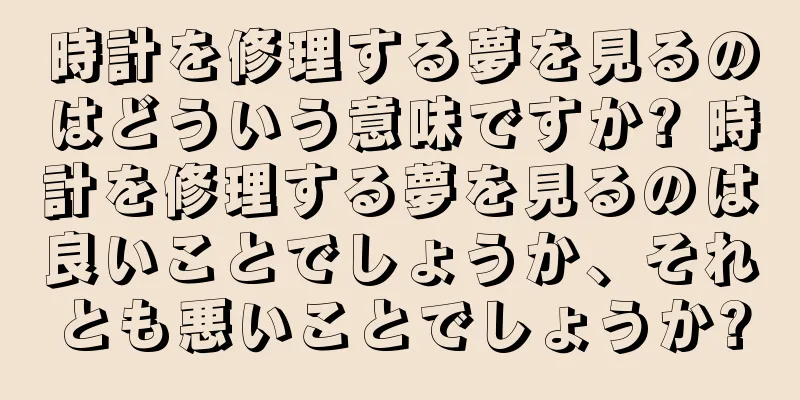 時計を修理する夢を見るのはどういう意味ですか? 時計を修理する夢を見るのは良いことでしょうか、それとも悪いことでしょうか?