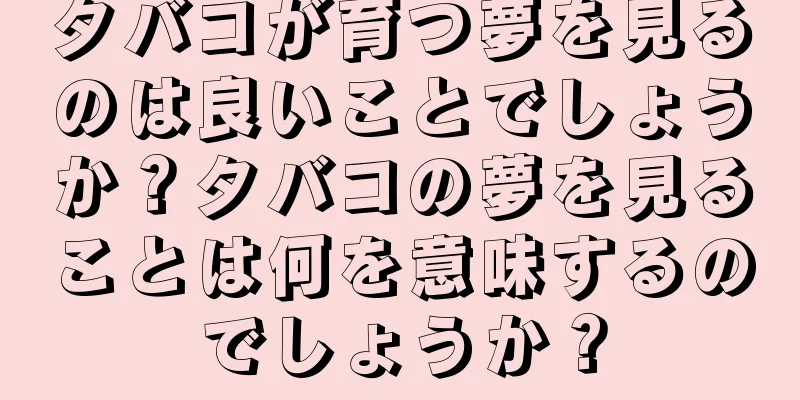 タバコが育つ夢を見るのは良いことでしょうか？タバコの夢を見ることは何を意味するのでしょうか？