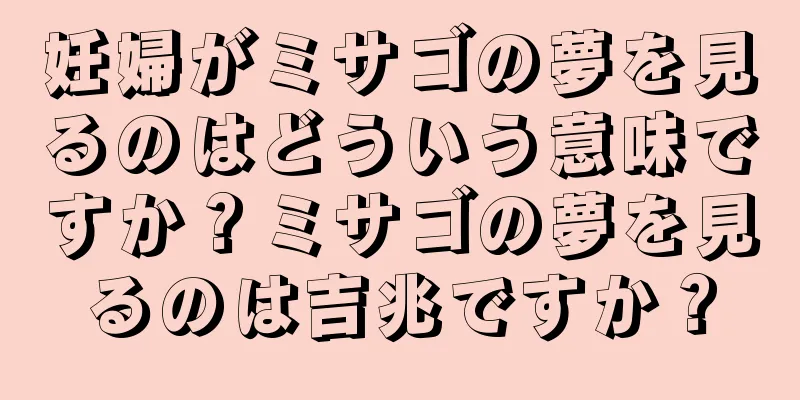 妊婦がミサゴの夢を見るのはどういう意味ですか？ミサゴの夢を見るのは吉兆ですか？