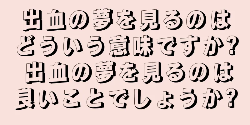 出血の夢を見るのはどういう意味ですか? 出血の夢を見るのは良いことでしょうか?