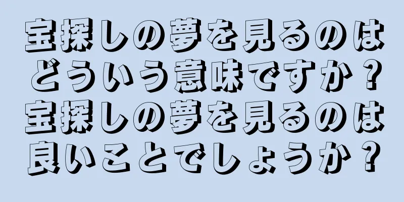 宝探しの夢を見るのはどういう意味ですか？宝探しの夢を見るのは良いことでしょうか？