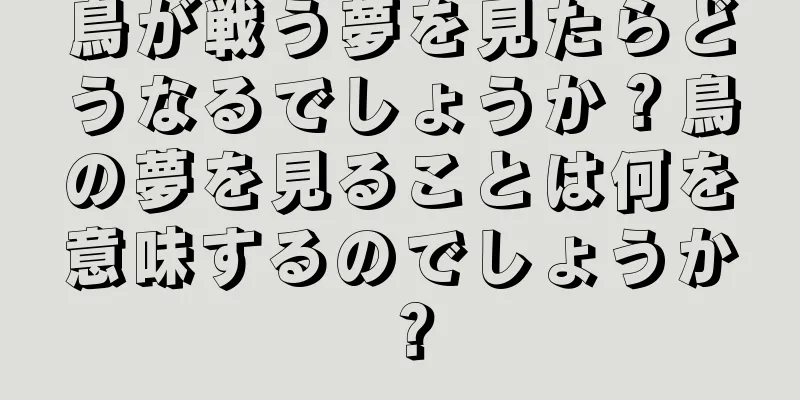 鳥が戦う夢を見たらどうなるでしょうか？鳥の夢を見ることは何を意味するのでしょうか？