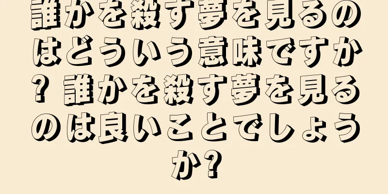 誰かを殺す夢を見るのはどういう意味ですか? 誰かを殺す夢を見るのは良いことでしょうか?