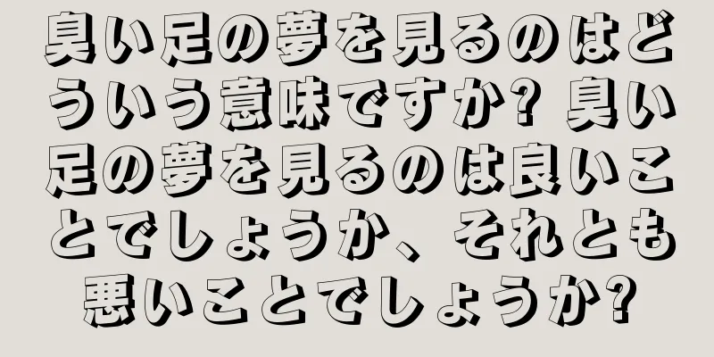 臭い足の夢を見るのはどういう意味ですか? 臭い足の夢を見るのは良いことでしょうか、それとも悪いことでしょうか?