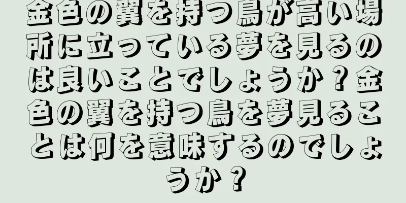 金色の翼を持つ鳥が高い場所に立っている夢を見るのは良いことでしょうか？金色の翼を持つ鳥を夢見ることは何を意味するのでしょうか？