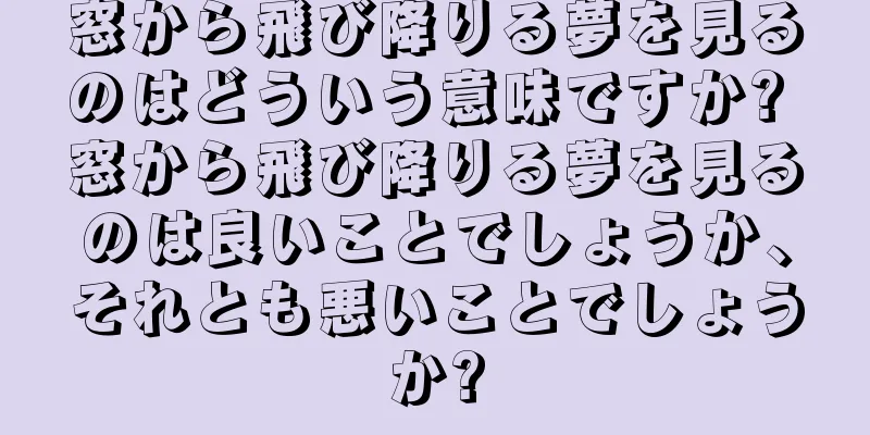 窓から飛び降りる夢を見るのはどういう意味ですか? 窓から飛び降りる夢を見るのは良いことでしょうか、それとも悪いことでしょうか?