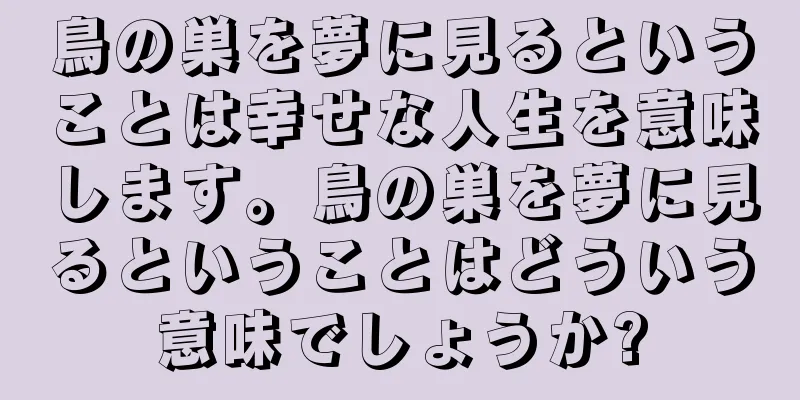 鳥の巣を夢に見るということは幸せな人生を意味します。鳥の巣を夢に見るということはどういう意味でしょうか?