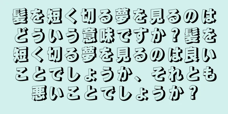 髪を短く切る夢を見るのはどういう意味ですか？髪を短く切る夢を見るのは良いことでしょうか、それとも悪いことでしょうか？