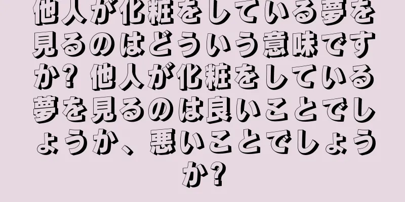 他人が化粧をしている夢を見るのはどういう意味ですか? 他人が化粧をしている夢を見るのは良いことでしょうか、悪いことでしょうか?