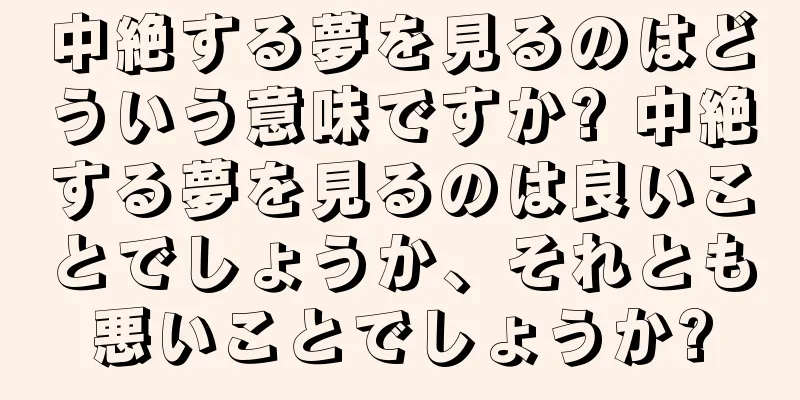 中絶する夢を見るのはどういう意味ですか? 中絶する夢を見るのは良いことでしょうか、それとも悪いことでしょうか?