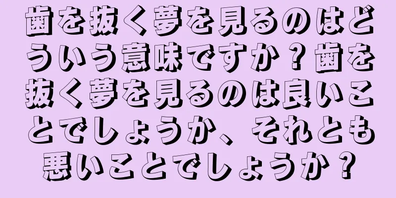 歯を抜く夢を見るのはどういう意味ですか？歯を抜く夢を見るのは良いことでしょうか、それとも悪いことでしょうか？