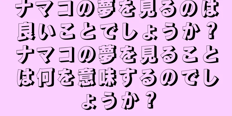 ナマコの夢を見るのは良いことでしょうか？ナマコの夢を見ることは何を意味するのでしょうか？