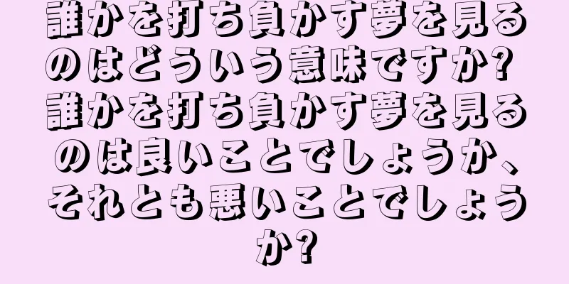 誰かを打ち負かす夢を見るのはどういう意味ですか? 誰かを打ち負かす夢を見るのは良いことでしょうか、それとも悪いことでしょうか?