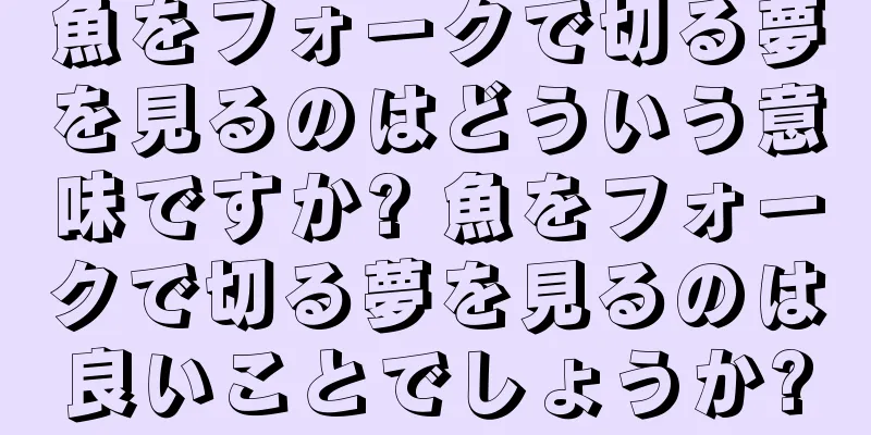 魚をフォークで切る夢を見るのはどういう意味ですか? 魚をフォークで切る夢を見るのは良いことでしょうか?