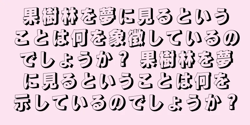 果樹林を夢に見るということは何を象徴しているのでしょうか？ 果樹林を夢に見るということは何を示しているのでしょうか？
