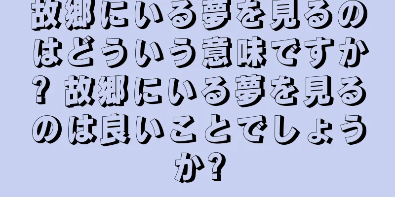 故郷にいる夢を見るのはどういう意味ですか? 故郷にいる夢を見るのは良いことでしょうか?