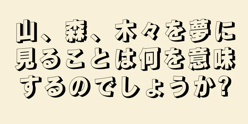山、森、木々を夢に見ることは何を意味するのでしょうか?