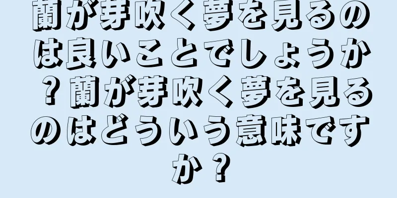 蘭が芽吹く夢を見るのは良いことでしょうか？蘭が芽吹く夢を見るのはどういう意味ですか？
