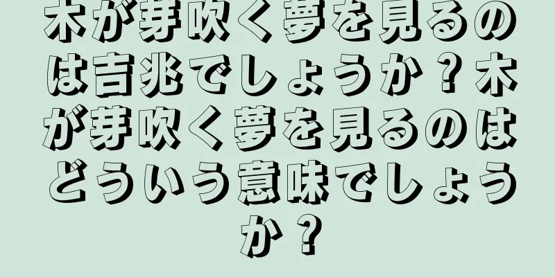 木が芽吹く夢を見るのは吉兆でしょうか？木が芽吹く夢を見るのはどういう意味でしょうか？