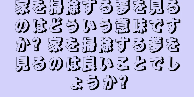 家を掃除する夢を見るのはどういう意味ですか? 家を掃除する夢を見るのは良いことでしょうか?