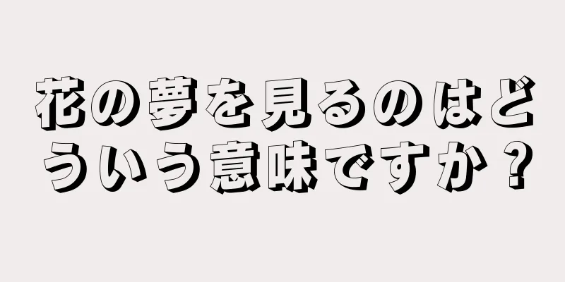 花の夢を見るのはどういう意味ですか？