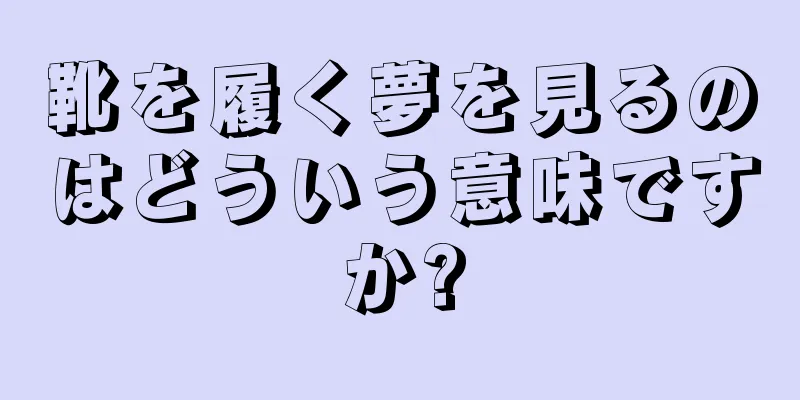靴を履く夢を見るのはどういう意味ですか?