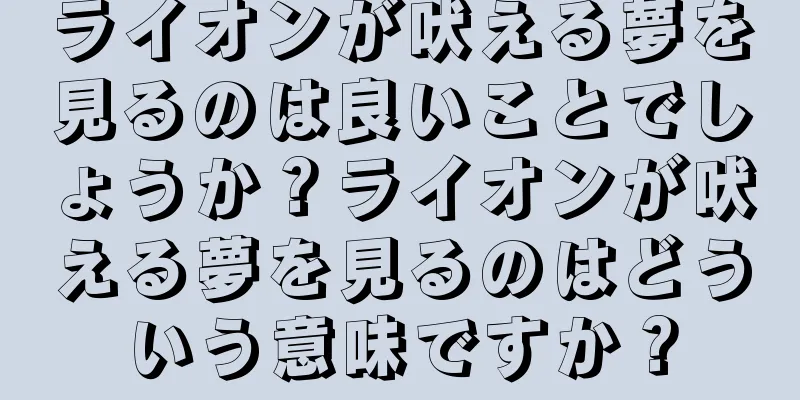 ライオンが吠える夢を見るのは良いことでしょうか？ライオンが吠える夢を見るのはどういう意味ですか？