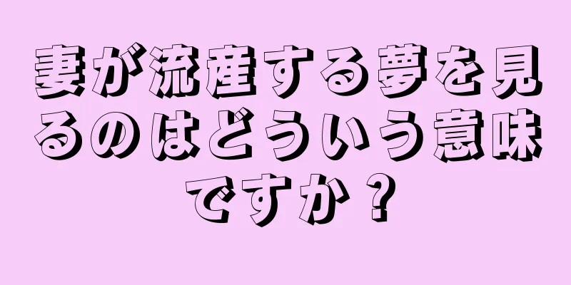 妻が流産する夢を見るのはどういう意味ですか？