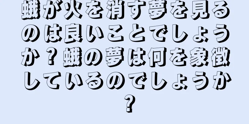 蛾が火を消す夢を見るのは良いことでしょうか？蛾の夢は何を象徴しているのでしょうか？