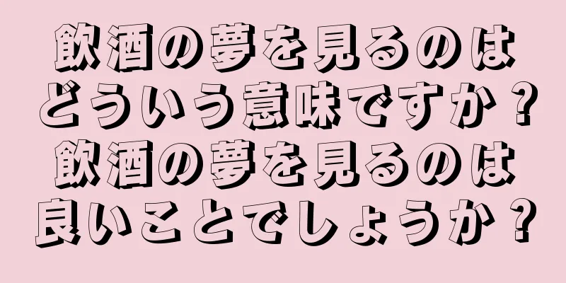 飲酒の夢を見るのはどういう意味ですか？飲酒の夢を見るのは良いことでしょうか？