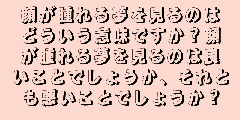 顔が腫れる夢を見るのはどういう意味ですか？顔が腫れる夢を見るのは良いことでしょうか、それとも悪いことでしょうか？