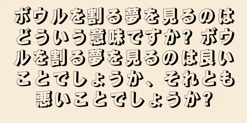 ボウルを割る夢を見るのはどういう意味ですか? ボウルを割る夢を見るのは良いことでしょうか、それとも悪いことでしょうか?