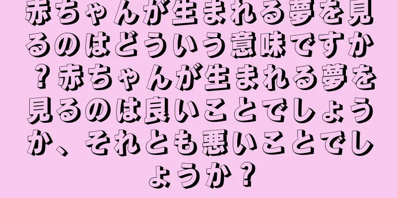 赤ちゃんが生まれる夢を見るのはどういう意味ですか？赤ちゃんが生まれる夢を見るのは良いことでしょうか、それとも悪いことでしょうか？