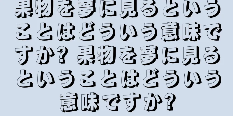 果物を夢に見るということはどういう意味ですか? 果物を夢に見るということはどういう意味ですか?